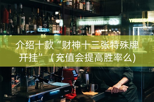 介绍十款“财神十三张特殊牌开挂”（充值会提高胜率么)