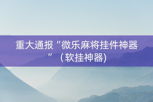 重大通报“微乐麻将挂件神器”（软挂神器)