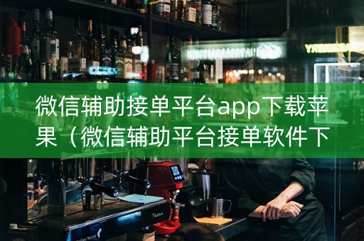 微信辅助接单平台app下载苹果（微信辅助平台接单软件下载）