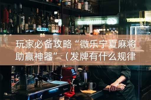 玩家必备攻略“微乐宁夏麻将助赢神器”（发牌有什么规律吗)