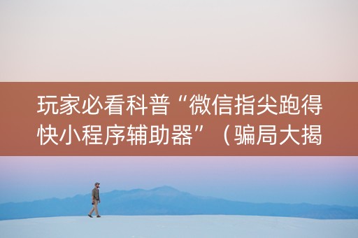 玩家必看科普“微信指尖跑得快小程序辅助器”（骗局大揭秘)