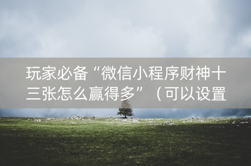 玩家必备“微信小程序财神十三张怎么赢得多”（可以设置输赢吗)