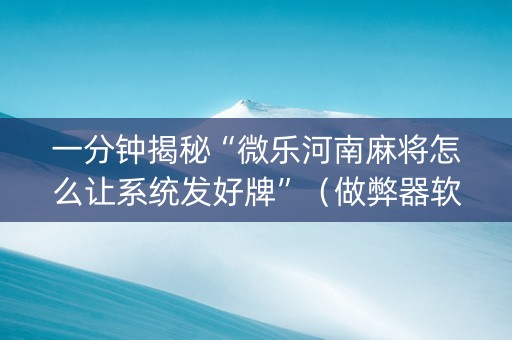 一分钟揭秘“微乐河南麻将怎么让系统发好牌”（做弊器软件下载)
