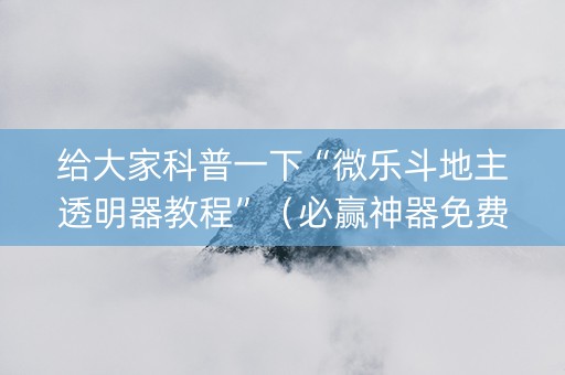 给大家科普一下“微乐斗地主透明器教程”（必赢神器免费安装)