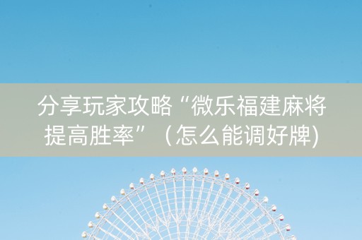 分享玩家攻略“微乐福建麻将提高胜率”（怎么能调好牌)