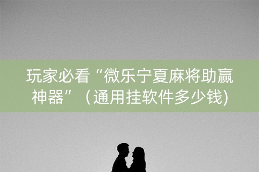 玩家必看“微乐宁夏麻将助赢神器”（通用挂软件多少钱)