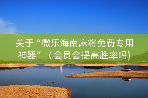 关于“微乐海南麻将免费专用神器”（会员会提高胜率吗)