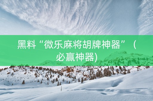 黑料“微乐麻将胡牌神器”（必赢神器)