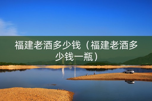 福建老酒多少钱（福建老酒多少钱一瓶）