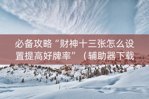 必备攻略“财神十三张怎么设置提高好牌率”（辅助器下载)