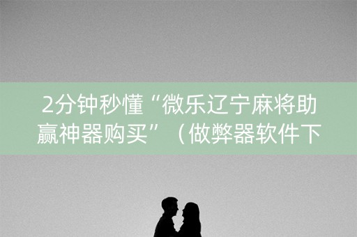 2分钟秒懂“微乐辽宁麻将助赢神器购买”（做弊器软件下载)