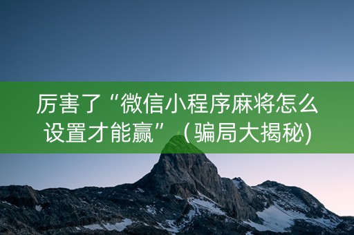 厉害了“微信小程序麻将怎么设置才能赢”（骗局大揭秘)