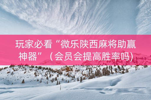 玩家必看“微乐陕西麻将助赢神器”（会员会提高胜率吗)
