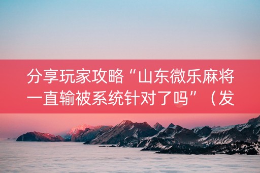 分享玩家攻略“山东微乐麻将一直输被系统针对了吗”（发牌有什么规律吗)