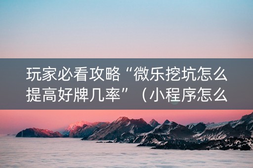 玩家必看攻略“微乐挖坑怎么提高好牌几率”（小程序怎么才会赢)
