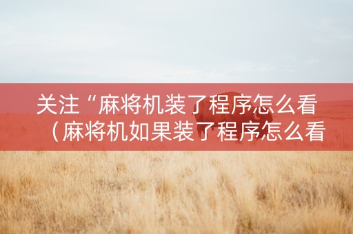 关注“麻将机装了程序怎么看（麻将机如果装了程序怎么看出来）