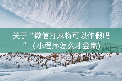 关于“微信打麻将可以作假吗”（小程序怎么才会赢)