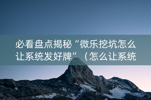 必看盘点揭秘“微乐挖坑怎么让系统发好牌”（怎么让系统给你发好牌)