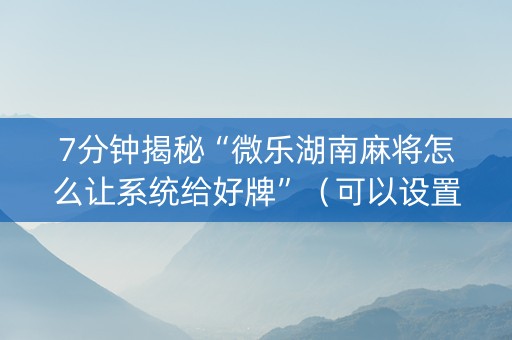 7分钟揭秘“微乐湖南麻将怎么让系统给好牌”（可以设置输赢吗)
