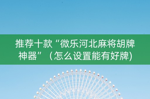 推荐十款“微乐河北麻将胡牌神器”（怎么设置能有好牌)