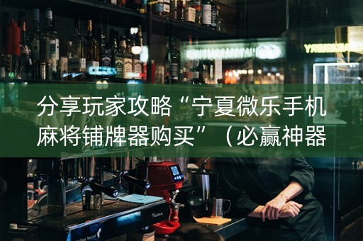 分享玩家攻略“宁夏微乐手机麻将铺牌器购买”（必赢神器辅助器)