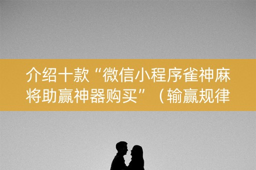 介绍十款“微信小程序雀神麻将助赢神器购买”（输赢规律)