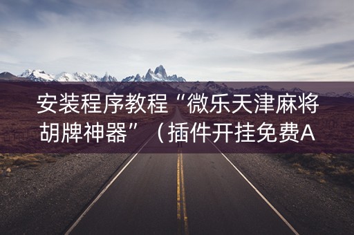安装程序教程“微乐天津麻将胡牌神器”（插件开挂免费AI)