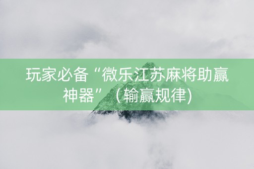 玩家必备“微乐江苏麻将助赢神器”（输赢规律)