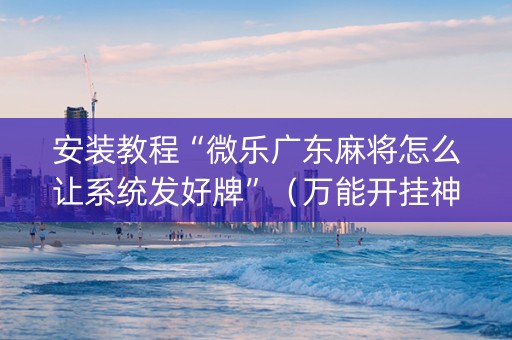 安装教程“微乐广东麻将怎么让系统发好牌”（万能开挂神器)
