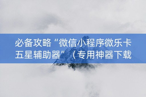 必备攻略“微信小程序微乐卡五星辅助器”（专用神器下载)