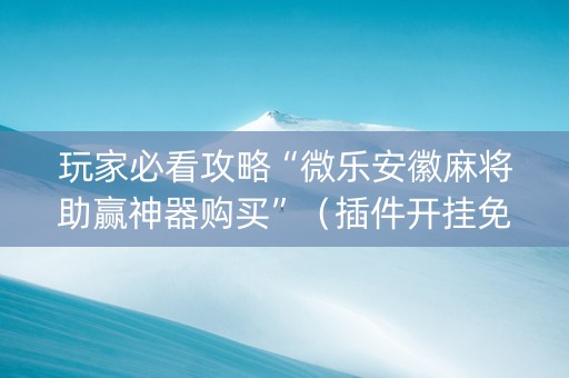 玩家必看攻略“微乐安徽麻将助赢神器购买”（插件开挂免费AI)