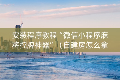 安装程序教程“微信小程序麻将控牌神器”（自建房怎么拿好牌)