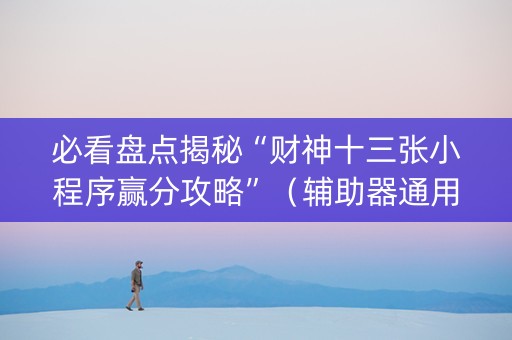 必看盘点揭秘“财神十三张小程序赢分攻略”（辅助器通用版)