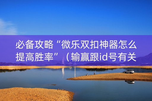 必备攻略“微乐双扣神器怎么提高胜率”（输赢跟id号有关系吗)