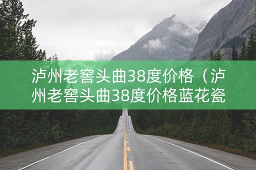 泸州老窖头曲38度价格（泸州老窖头曲38度价格蓝花瓷价格）