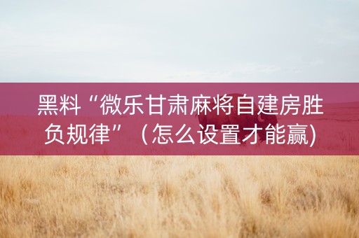 黑料“微乐甘肃麻将自建房胜负规律”（怎么设置才能赢)
