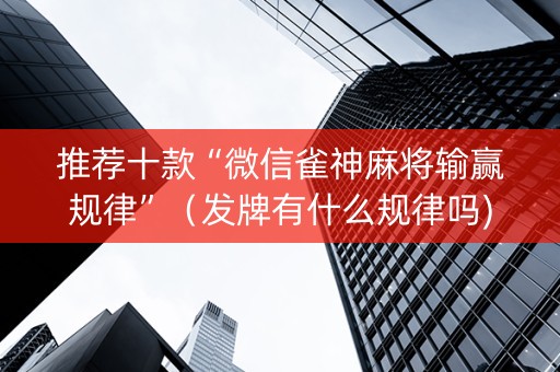 推荐十款“微信雀神麻将输赢规律”（发牌有什么规律吗)