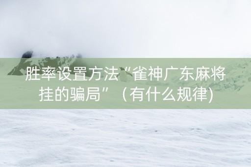 胜率设置方法“雀神广东麻将挂的骗局”（有什么规律)