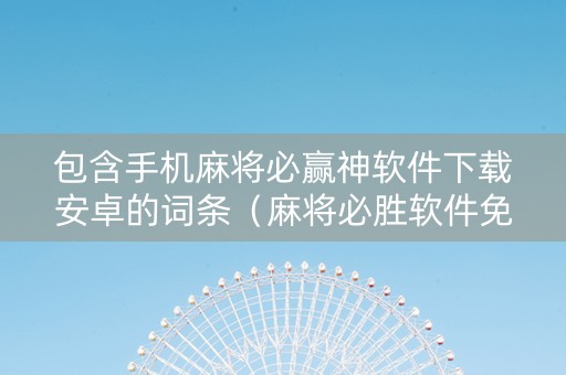 包含手机麻将必赢神软件下载安卓的词条（麻将必胜软件免费下载）