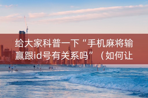 给大家科普一下“手机麻将输赢跟id号有关系吗”（如何让系统发好牌)