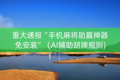 重大通报“手机麻将助赢神器免安装”（AI辅助胡牌规则)