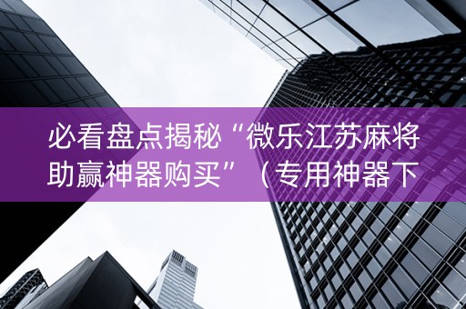 必看盘点揭秘“微乐江苏麻将助赢神器购买”（专用神器下载)