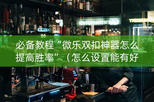必备教程“微乐双扣神器怎么提高胜率”（怎么设置能有好牌)