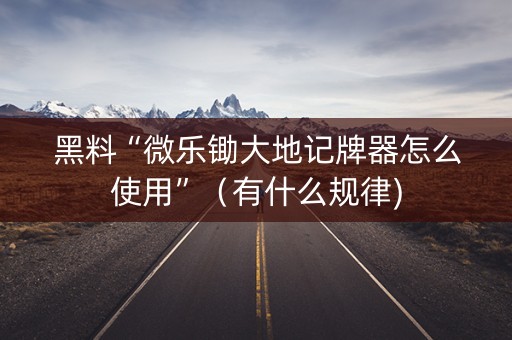 黑料“微乐锄大地记牌器怎么使用”（有什么规律)