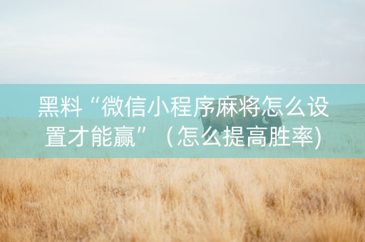 黑料“微信小程序麻将怎么设置才能赢”（怎么提高胜率)