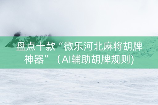 盘点十款“微乐河北麻将胡牌神器”（AI辅助胡牌规则)