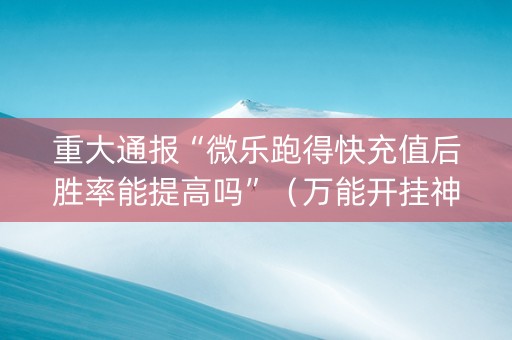 重大通报“微乐跑得快充值后胜率能提高吗”（万能开挂神器)