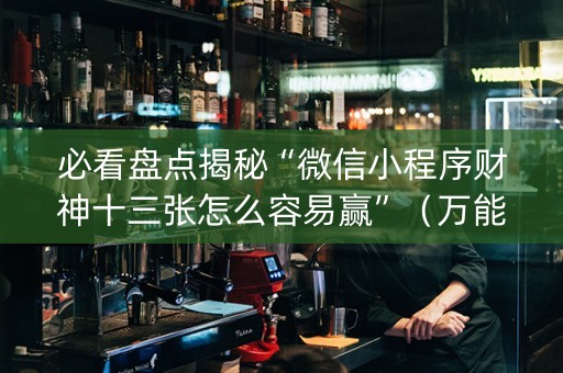 必看盘点揭秘“微信小程序财神十三张怎么容易赢”（万能开挂器)