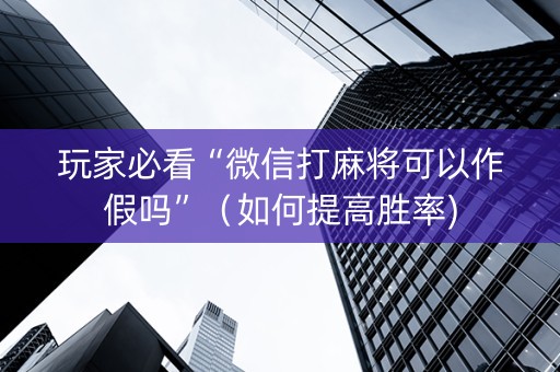 玩家必看“微信打麻将可以作假吗”（如何提高胜率)
