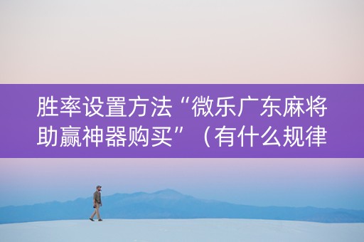 胜率设置方法“微乐广东麻将助赢神器购买”（有什么规律)